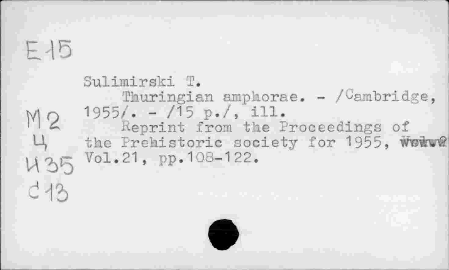 ﻿Е45
М2
Ц
H 2)5
Sulimirski T.
Thuringian amphorae. - /Cambridge, 1955/. - /15 p./, ill.
Reprint .from the Proceedings of the Prehistoric society for 1955, Wiinrê Vol.21, pp.108-122.